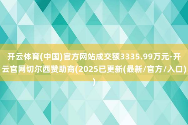 开云体育(中国)官方网站成交额3335.99万元-开云官网切尔西赞助商(2025已更新(最新/官方/入口)