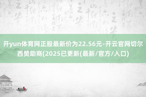 开yun体育网正股最新价为22.56元-开云官网切尔西赞助商(2025已更新(最新/官方/入口)