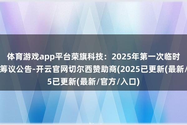 体育游戏app平台荣旗科技：2025年第一次临时激动大会有筹议公告-开云官网切尔西赞助商(2025已更新(最新/官方/入口)