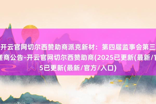 开云官网切尔西赞助商派克新材：第四届监事会第三次会议有磋商公告-开云官网切尔西赞助商(2025已更新(最新/官方/入口)