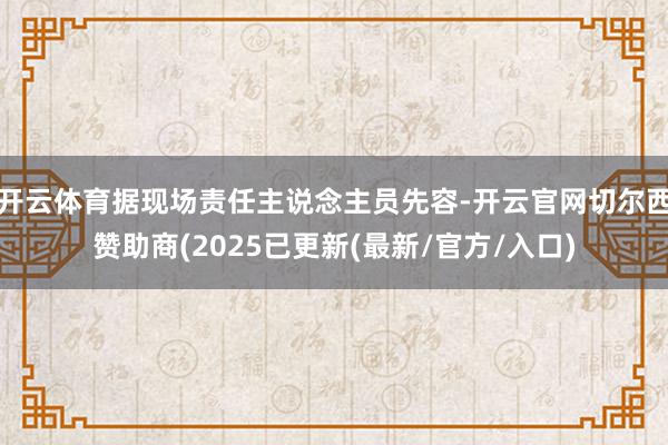 开云体育据现场责任主说念主员先容-开云官网切尔西赞助商(2025已更新(最新/官方/入口)