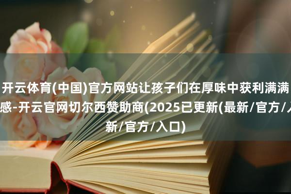 开云体育(中国)官方网站让孩子们在厚味中获利满满建立感-开云官网切尔西赞助商(2025已更新(最新/官方/入口)