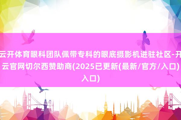 云开体育眼科团队佩带专科的眼底摄影机进驻社区-开云官网切尔西赞助商(2025已更新(最新/官方/入口)