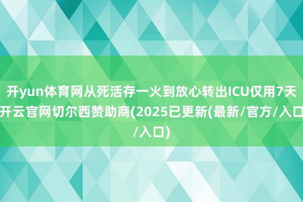 开yun体育网从死活存一火到放心转出ICU仅用7天-开云官网切尔西赞助商(2025已更新(最新/官方/入口)