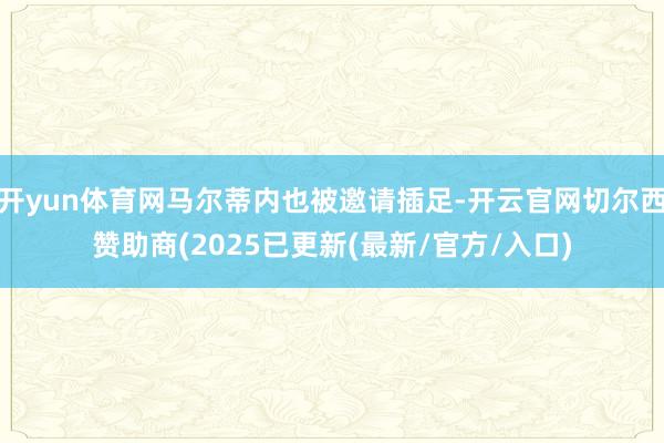 开yun体育网马尔蒂内也被邀请插足-开云官网切尔西赞助商(2025已更新(最新/官方/入口)