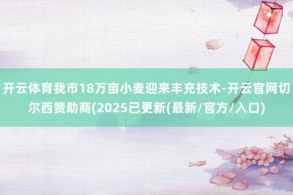开云体育我市18万亩小麦迎来丰充技术-开云官网切尔西赞助商(2025已更新(最新/官方/入口)