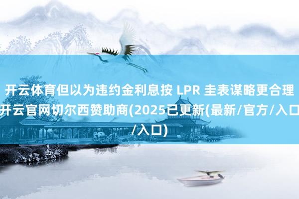 开云体育但以为违约金利息按 LPR 圭表谋略更合理-开云官网切尔西赞助商(2025已更新(最新/官方/入口)