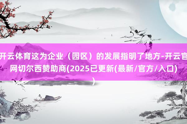 开云体育这为企业（园区）的发展指明了地方-开云官网切尔西赞助商(2025已更新(最新/官方/入口)