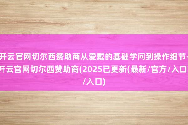开云官网切尔西赞助商从爱戴的基础学问到操作细节-开云官网切尔西赞助商(2025已更新(最新/官方/入口)