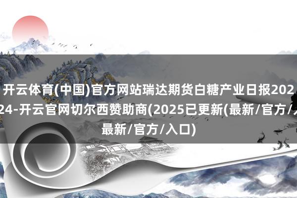 开云体育(中国)官方网站瑞达期货白糖产业日报20250624-开云官网切尔西赞助商(2025已更新(最新/官方/入口)