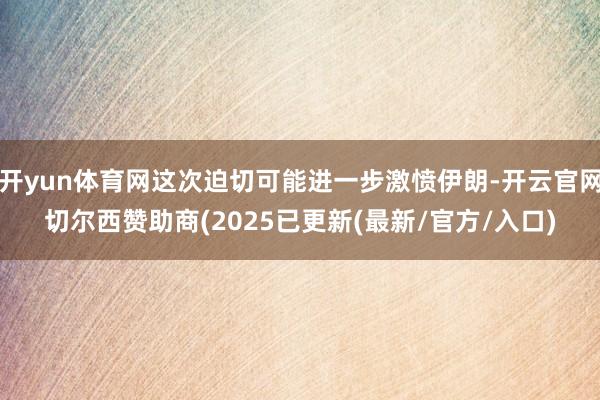 开yun体育网这次迫切可能进一步激愤伊朗-开云官网切尔西赞助商(2025已更新(最新/官方/入口)