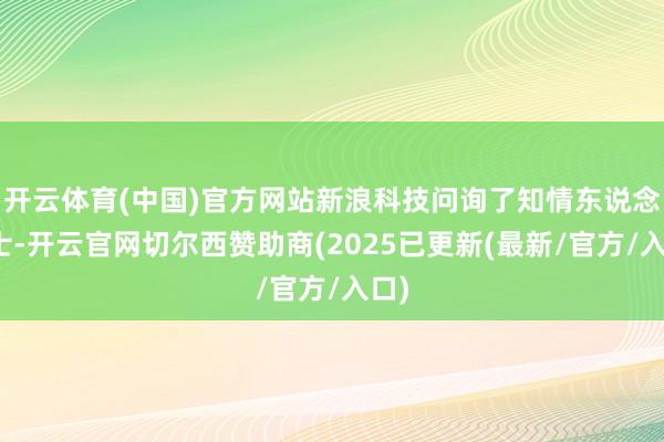 开云体育(中国)官方网站新浪科技问询了知情东说念主士-开云官网切尔西赞助商(2025已更新(最新/官方/入口)