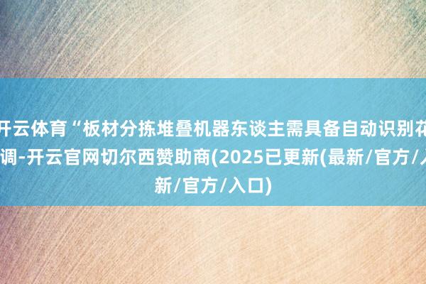 开云体育“板材分拣堆叠机器东谈主需具备自动识别花色才调-开云官网切尔西赞助商(2025已更新(最新/官方/入口)