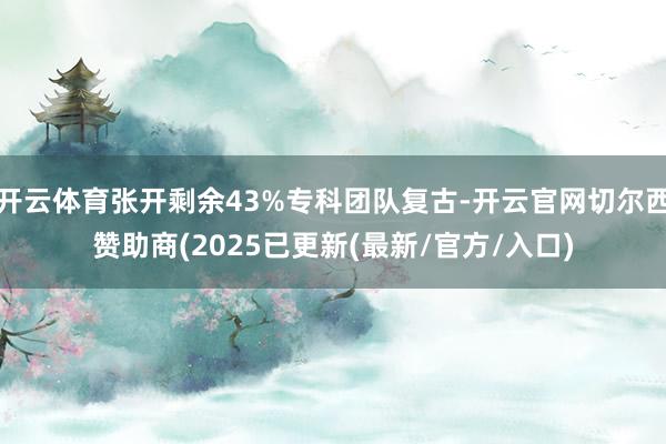 开云体育张开剩余43%专科团队复古-开云官网切尔西赞助商(2025已更新(最新/官方/入口)