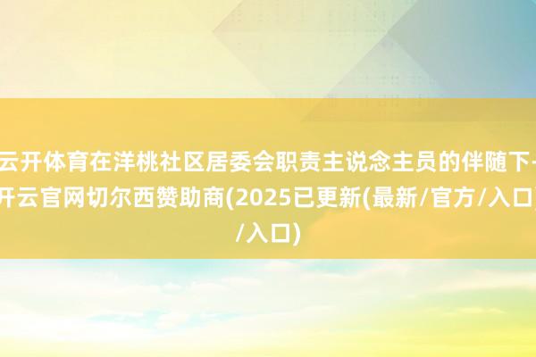 云开体育在洋桃社区居委会职责主说念主员的伴随下-开云官网切尔西赞助商(2025已更新(最新/官方/入口)