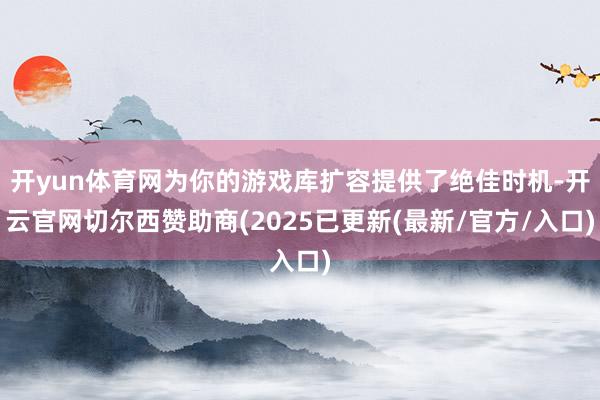 开yun体育网为你的游戏库扩容提供了绝佳时机-开云官网切尔西赞助商(2025已更新(最新/官方/入口)
