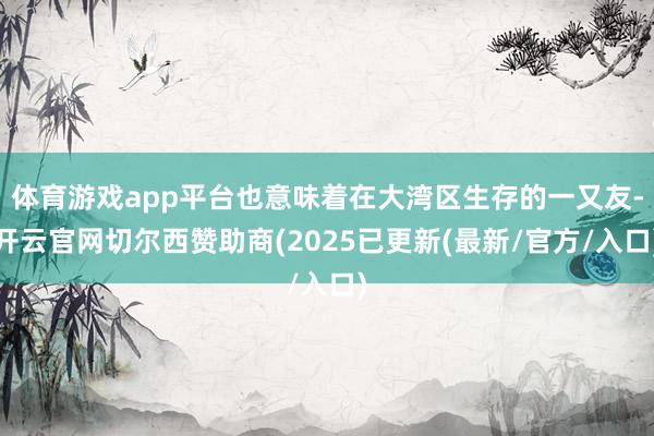 体育游戏app平台也意味着在大湾区生存的一又友-开云官网切尔西赞助商(2025已更新(最新/官方/入口)