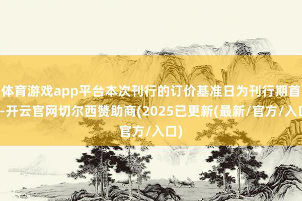 体育游戏app平台本次刊行的订价基准日为刊行期首日-开云官网切尔西赞助商(2025已更新(最新/官方/入口)