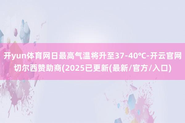 开yun体育网日最高气温将升至37-40℃-开云官网切尔西赞助商(2025已更新(最新/官方/入口)