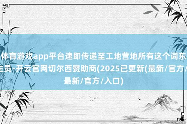体育游戏app平台速即传递至工地营地所有这个词东说念主员-开云官网切尔西赞助商(2025已更新(最新/官方/入口)