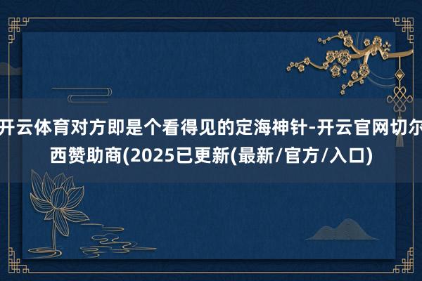 开云体育对方即是个看得见的定海神针-开云官网切尔西赞助商(2025已更新(最新/官方/入口)